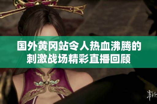 国外黄冈站令人热血沸腾的刺激战场精彩直播回顾