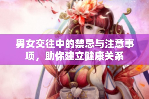 男女交往中的禁忌与注意事项，助你建立健康关系