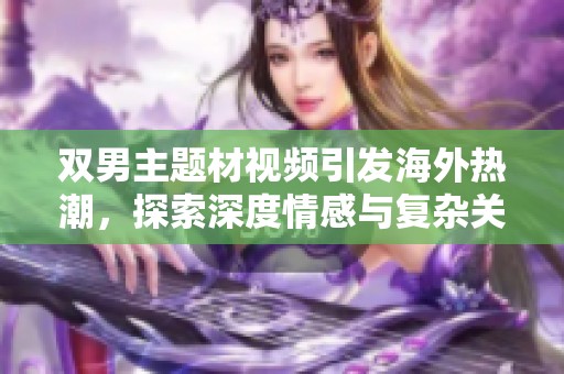 双男主题材视频引发海外热潮，探索深度情感与复杂关系