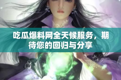 吃瓜爆料网全天候服务，期待您的回归与分享