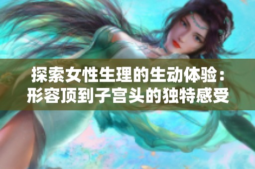 探索女性生理的生动体验：形容顶到子宫头的独特感受
