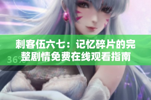 刺客伍六七：记忆碎片的完整剧情免费在线观看指南