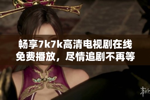 畅享7k7k高清电视剧在线免费播放，尽情追剧不再等待