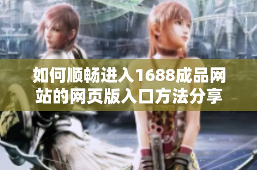 如何顺畅进入1688成品网站的网页版入口方法分享