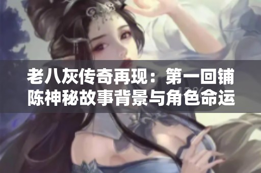老八灰传奇再现：第一回铺陈神秘故事背景与角色命运