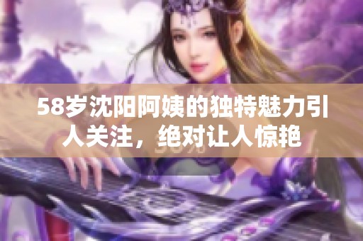58岁沈阳阿姨的独特魅力引人关注，绝对让人惊艳