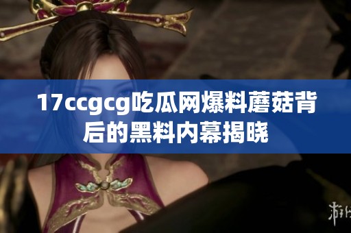 17ccgcg吃瓜网爆料蘑菇背后的黑料内幕揭晓