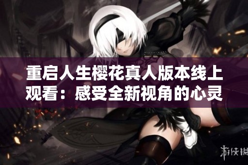 重启人生樱花真人版本线上观看：感受全新视角的心灵之旅