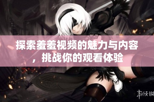 探索羞羞视频的魅力与内容，挑战你的观看体验
