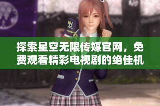 探索星空无限传媒官网，免费观看精彩电视剧的绝佳机会