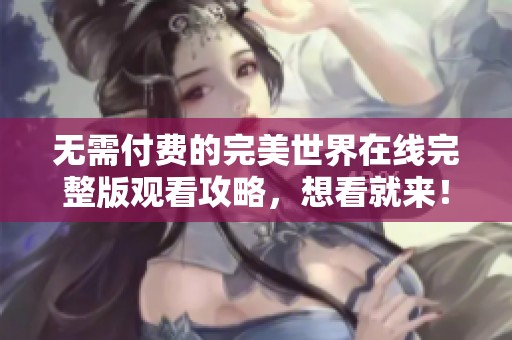 无需付费的完美世界在线完整版观看攻略，想看就来！