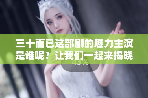 三十而已这部剧的魅力主演是谁呢？让我们一起来揭晓吧