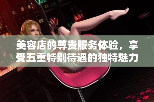 美容店的尊贵服务体验，享受五重特别待遇的独特魅力