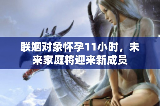 联姻对象怀孕11小时，未来家庭将迎来新成员