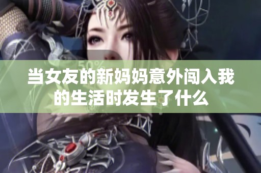 当女友的新妈妈意外闯入我的生活时发生了什么