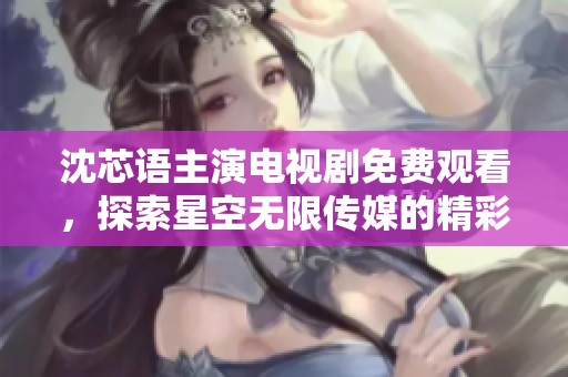 沈芯语主演电视剧免费观看，探索星空无限传媒的精彩内容