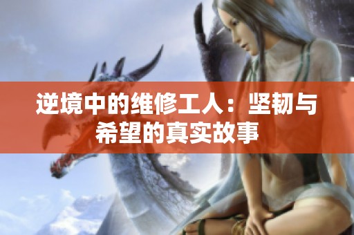 逆境中的维修工人：坚韧与希望的真实故事