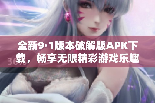 全新9·1版本破解版APK下载，畅享无限精彩游戏乐趣