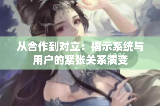从合作到对立：揭示系统与用户的紧张关系演变
