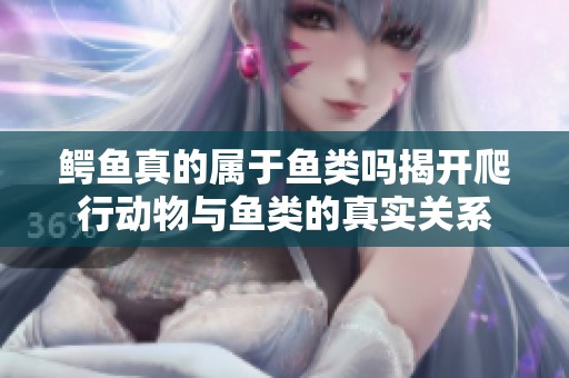 鳄鱼真的属于鱼类吗揭开爬行动物与鱼类的真实关系