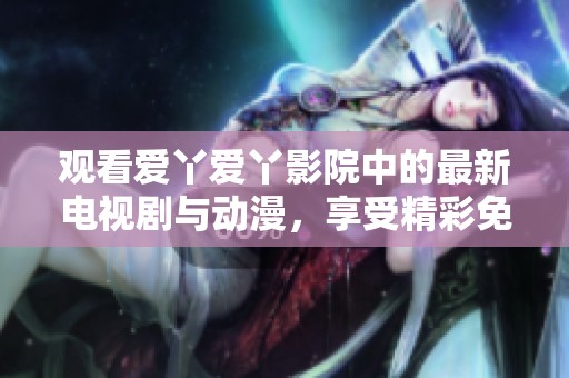 观看爱丫爱丫影院中的最新电视剧与动漫，享受精彩免费内容