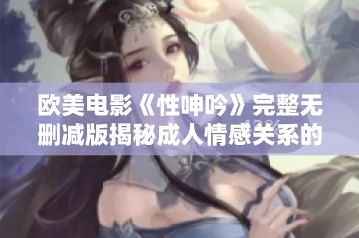 欧美电影《性呻吟》完整无删减版揭秘成人情感关系的深刻探讨