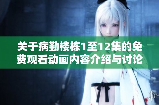 关于病勤楼栋1至12集的免费观看动画内容介绍与讨论
