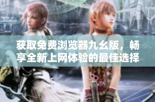 获取免费浏览器九幺版，畅享全新上网体验的最佳选择