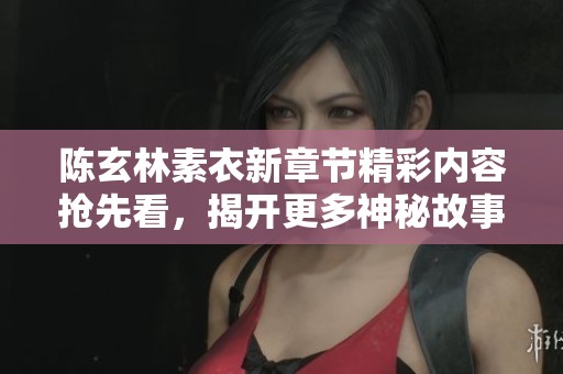 陈玄林素衣新章节精彩内容抢先看，揭开更多神秘故事等你探索