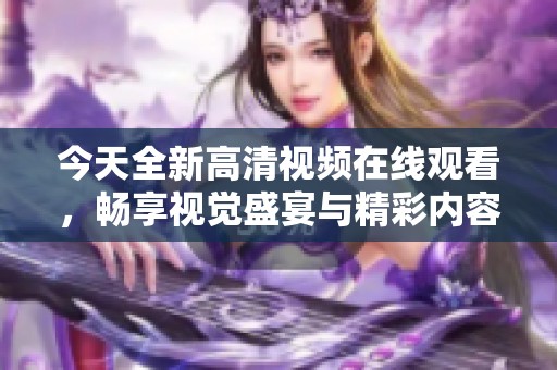 今天全新高清视频在线观看，畅享视觉盛宴与精彩内容！