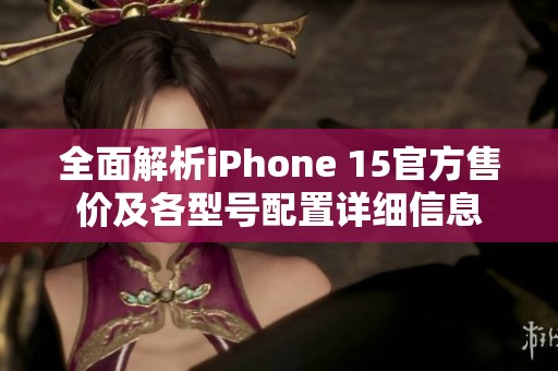 全面解析iPhone 15官方售价及各型号配置详细信息