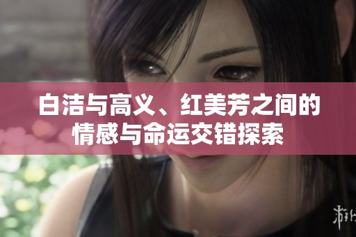 白洁与高义、红美芳之间的情感与命运交错探索