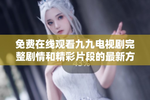 免费在线观看九九电视剧完整剧情和精彩片段的最新方法