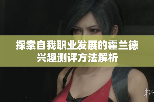 探索自我职业发展的霍兰德兴趣测评方法解析