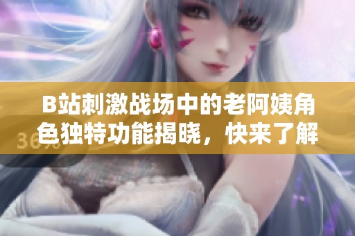 B站刺激战场中的老阿姨角色独特功能揭晓，快来了解吧！