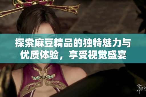 探索麻豆精品的独特魅力与优质体验，享受视觉盛宴