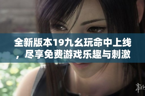 全新版本19九幺玩命中上线，尽享免费游戏乐趣与刺激体验