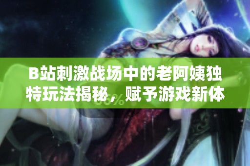 B站刺激战场中的老阿姨独特玩法揭秘，赋予游戏新体验