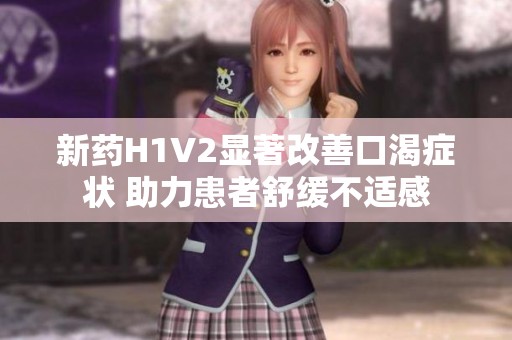 新药H1V2显著改善口渴症状 助力患者舒缓不适感