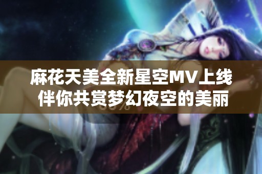 麻花天美全新星空MV上线 伴你共赏梦幻夜空的美丽景致