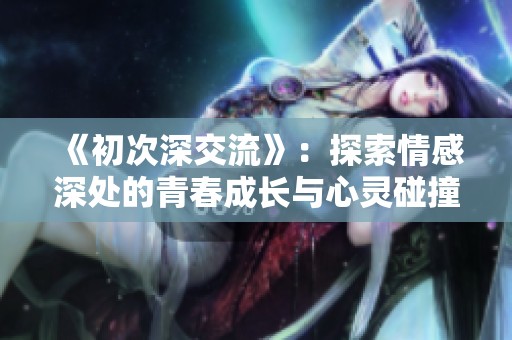 《初次深交流》：探索情感深处的青春成长与心灵碰撞