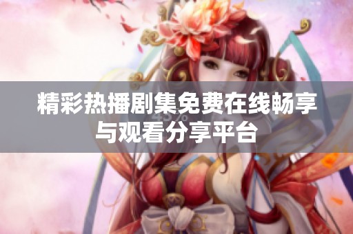 精彩热播剧集免费在线畅享与观看分享平台