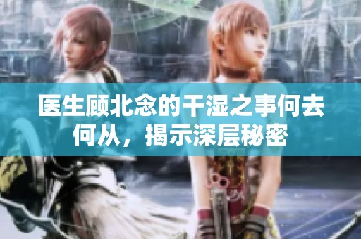 医生顾北念的干湿之事何去何从，揭示深层秘密