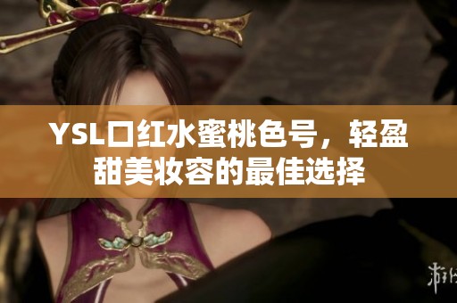 YSL口红水蜜桃色号，轻盈甜美妆容的最佳选择