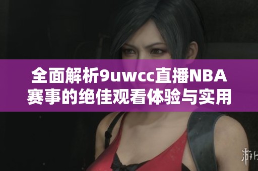 全面解析9uwcc直播NBA赛事的绝佳观看体验与实用技巧