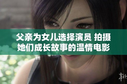 父亲为女儿选择演员 拍摄她们成长故事的温情电影