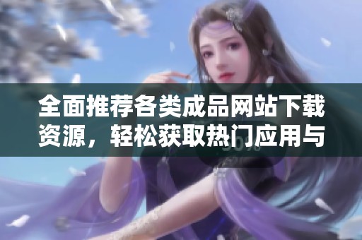 全面推荐各类成品网站下载资源，轻松获取热门应用与游戏