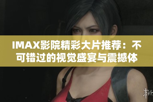 IMAX影院精彩大片推荐：不可错过的视觉盛宴与震撼体验