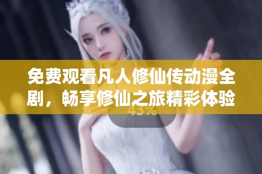 免费观看凡人修仙传动漫全剧，畅享修仙之旅精彩体验
