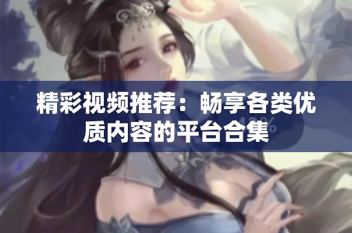 精彩视频推荐：畅享各类优质内容的平台合集